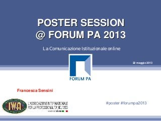 29 maggio 2013
POSTER SESSION
@ FORUM PA 2013
POSTER SESSION
@ FORUM PA 2013
La Comunicazione Istituzionale online
Francesca Sensini
#poster #forumpa2013
 