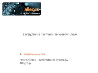 PLNOG Conference 2010
Piotr Siwczak – Administrator Systemów -
Allegro.pl
Zarządzanie farmami serwerów Linux
 