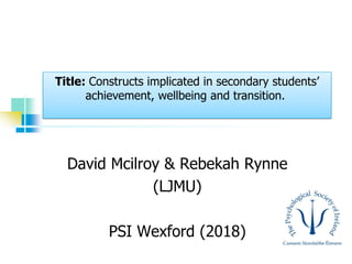 1
David Mcilroy & Rebekah Rynne
(LJMU)
PSI Wexford (2018)
Title: Constructs implicated in secondary students’
achievement, wellbeing and transition.
 