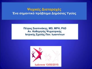 Ψυχικές Διαταραχές
Ένα σημαντικό πρόβλημα Δημόσιας Υγείας
Πέτρος Σκαπινάκης, MD, MPH, PhD
Αν. Καθηγητής Ψυχιατρικής
Ιατρικής Σχολής Παν. Ιωαννίνων
Ιωάννινα 13/05/2015
 