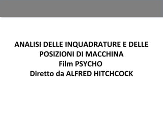 ANALISI DELLE INQUADRATURE E DELLE
      POSIZIONI DI MACCHINA
            Film PSYCHO
   Diretto da ALFRED HITCHCOCK
 