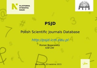 Warszawa, 20 kwietnia 2015
PSJD
Polish Scientific Journals Database
http://psjd.icm.edu.pl
Roman Bogacewicz
ICM UW
 