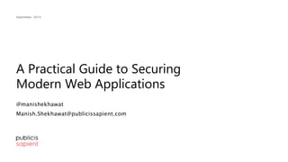 A Practical Guide to Securing
Modern Web Applications
September, 2019
@manishekhawat
Manish.Shekhawat@publicissapient.com
 