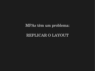 MPAs têm um problema:
REPLICAR O LAYOUT
 