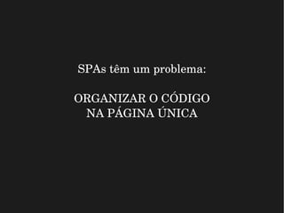 SPAs têm um problema:
ORGANIZAR O CÓDIGO
NA PÁGINA ÚNICA
 