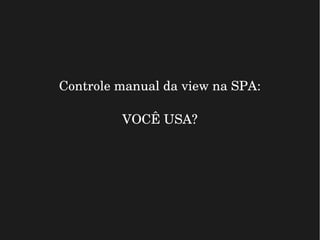 Controle manual da view na SPA:
VOCÊ USA?
 