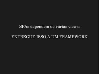 SPAs dependem de várias views:
ENTREGUE ISSO A UM FRAMEWORK
 