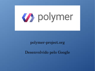 polymer­project.org
Desenvolvido pelo Google
 