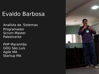 Evaldo Barbosa
Analista de Sistemas
Programador
Scrum Master
Palestrante
PHP Maranhão
GDG São Luís
Agile MA
Startup MA
 