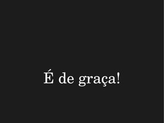 É de graça!
 