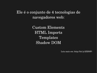 Ele é o conjunto de 4 tecnologias de 
navegadores web:
Custom Elements
HTML Imports
Templates
Shadow DOM
Leia mais em: http://bit.ly/2lXS0Pi
 