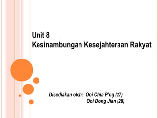 Unit 8 
Kesinambungan Kesejahteraan Rakyat 
Disediakan oleh: Ooi Chia P’ng (27) 
Ooi Dong Jian (28) 
 