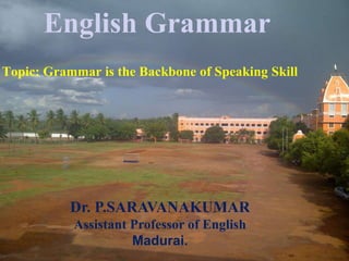Dr. P.SARAVANAKUMAR
Assistant Professor of English
Madurai.
Topic: Grammar is the Backbone of Speaking Skill
English Grammar
 