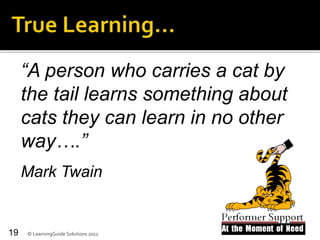 “A person who carries a cat by
the tail learns something about
cats they can learn in no other
way….”
Mark Twain
© LearningGuide Solutions 201119
 