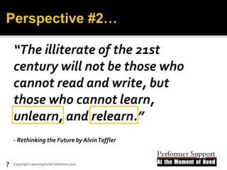 “The illiterate of the 21st
century will not be those who
cannot read and write, but
those who cannot learn,
unlearn, and relearn.”
- Rethinking the Future by AlvinToffler
© LearningGuide Solutions 2011Copyright LearningGuide Solutions 20117
 