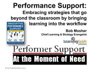 Performance Support:
Embracing strategies that go
beyond the classroom by bringing
learning into the workflow
Bob Mosher
Chief Learning & Strategy Evangelist
© LearningGuide Solutions 2011
 