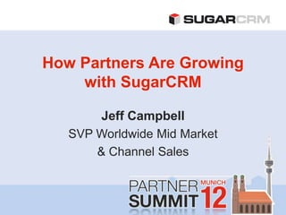 How Partners Are Growing
    with SugarCRM

        Jeff Campbell
   SVP Worldwide Mid Market
       & Channel Sales
 