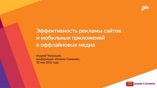 Эффективность рекламы
сайтов и мобильных
приложений в офлайн-медиа
Андрей Чернышов
конференция «Измени Сознание»
30 мая 2016
 