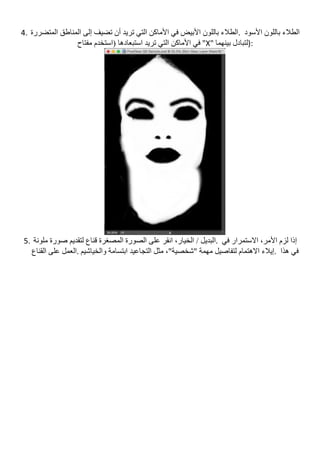 4. ‫اﻟﻤﺘﻀﺮرة‬ ‫اﻟﻤﻨﺎطﻖ‬ ‫إﻟﻰ‬ ‫ﺗﻀﯿﻒ‬ ‫أن‬ ‫ﺗﺮﯾﺪ‬ ‫اﻟﺘﻲ‬ ‫اﻷﻣﺎﻛﻦ‬ ‫ﻓﻲ‬ ‫اﻷﺑﯿﺾ‬ ‫ﺑﺎﻟﻠﻮن‬ ‫	.اﻟﻄﻼء‬ ‫اﻷﺳﻮد‬ ‫ﺑﺎﻟﻠﻮن‬ ‫اﻟﻄﻼء‬
‫ﻣﻔﺘﺎح‬ ‫)اﺳﺘﺨﺪم‬ ‫اﺳﺘﺒﻌﺎدھﺎ‬ ‫ﺗﺮﯾﺪ‬ ‫اﻟﺘﻲ‬ ‫اﻷﻣﺎﻛﻦ‬ ‫"	ﻓﻲ‬X"	‫ﺑﯿﻨﮭﻤﺎ‬ ‫	:)ﻟﺘﺒﺎدل‬
	
5. ‫ا‬ ‫اﻟﺼﻮرة‬ ‫ﻋﻠﻰ‬ ‫اﻧﻘﺮ‬ ،‫اﻟﺨﯿﺎر‬ / ‫اﻟﺒﺪﯾﻞ‬‫ﻣﻠﻮﻧﺔ‬ ‫ﺻﻮرة‬ ‫ﻟﺘﻘﺪﯾﻢ‬ ‫ﻗﻨﺎع‬ ‫ﻟﻤﺼﻐﺮة‬ .	 ‫ﻓﻲ‬ ‫اﻻﺳﺘﻤﺮار‬ ،‫اﻷﻣﺮ‬ ‫ﻟﺰم‬ ‫إذا‬
‫اﻟﻘﻨﺎع‬ ‫ﻋﻠﻰ‬ ‫واﻟﺨﯿﺎﺷﯿﻢ	.اﻟﻌﻤﻞ‬ ‫اﺑﺘﺴﺎﻣﺔ‬ ‫اﻟﺘﺠﺎﻋﯿﺪ‬ ‫ﻣﺜﻞ‬ ،"‫"ﺷﺨﺼﯿﺔ‬ ‫ﻣﮭﻤﺔ‬ ‫ﻟﺘﻔﺎﺻﯿﻞ‬ ‫اﻻھﺘﻤﺎم‬ ‫	.إﯾﻼء‬ ‫ھﺬا‬ ‫ﻓﻲ‬
 