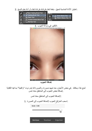 2. ‫ﺗﻨﻤﯿﻖ‬ ‫اﻟﻤﻨﺎﺳﺒﺔ‬ ‫اﻷداة‬ ‫اﺧﺘﯿﺎر‬-‫اﻟﻨﺴﺦ‬ ‫ﺧﺘﻢ‬ ‫أداة‬ ‫أو‬ ‫ﺷﻔﺎء‬ ‫ﻓﺮﺷﺎة‬ ،‫ﻓﺮﺷﺎة‬ ‫ﺷﻔﺎء‬ ‫ﺑﻘﻌﺔ‬ :	
	
3. ‫اﻟﻌﯿﻮب‬ ‫وإزاﻟﺔ‬ ‫ﻓﻲ‬ ‫	:اﻟﺘﻜﺒﯿﺮ‬
	
‫اﻟﺤﺒﻮب‬ ‫إﺿﺎﻓﺔ‬
،‫ﺻﻮرة‬ ‫ﺗﻤﮭﯿﺪ‬ ‫ﺑﻌﺪ‬ ،‫اﻷﺣﯿﺎن‬ ‫ﺑﻌﺾ‬ ‫ﻓﻲ‬‫اﻟﻜﻔﺎﯾﺔ‬ ‫ﻓﯿﮫ‬ ‫ﺑﻤﺎ‬ "‫"واﻗﻌﯿﺔ‬ ‫ﻧﻮت‬ ‫ﺗﺒﺪو‬ ‫ﻗﺪ‬ ‫واﻟﺼﻮرة‬ . ‫ﯾﻤﻜﻨﻚ‬ ،‫ھﺬا‬ ‫ﻟﻤﻨﻊ‬
‫ﻟﻤﺲ‬ ‫ﻣﻌﺎد‬ ‫اﻟﻤﻨﺎطﻖ‬ ‫إﻟﻰ‬ ‫اﻟﺤﺒﻮب‬ ‫ﺑﻌﺾ‬ ‫.إﺿﺎﻓﺔ‬
‫ﻟﻤﺲ‬ ‫ﻣﻌﺎد‬ ‫اﻟﻤﻨﺎطﻖ‬ ‫إﻟﻰ‬ ‫اﻟﺤﺒﻮب‬ ‫:ﻹﺿﺎﻓﺔ‬
1. ‫اﻟﺼﻮرة‬ ‫إﻟﻰ‬ ‫اﻟﺤﺒﻮب‬ ‫ﻹﺿﺎﻓﺔ‬ ‫اﻟﺤﺒﻮب‬ ‫اﻟﻤﻨﺰﻟﻖ‬ ‫	:اﺳﺤﺐ‬
	
 