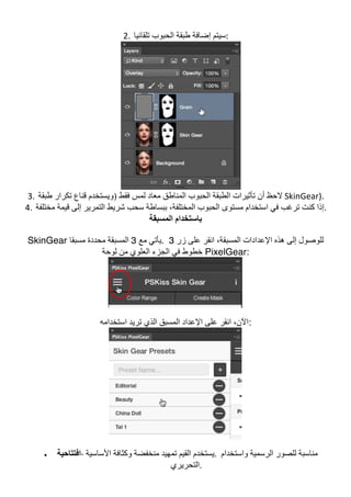 2. ‫ﺗﻠﻘﺎﺋﯿﺎ‬ ‫اﻟﺤﺒﻮب‬ ‫طﺒﻘﺔ‬ ‫إﺿﺎﻓﺔ‬ ‫	:ﺳﯿﺘﻢ‬
	
3. ‫اﻟﻤﻨﺎط‬ ‫اﻟﺤﺒﻮب‬ ‫اﻟﻄﺒﻘﺔ‬ ‫ﺗﺄﺛﯿﺮات‬ ‫أن‬ ‫ﻻﺣﻆ‬‫طﺒﻘﺔ‬ ‫ﺗﻜﺮار‬ ‫ﻗﻨﺎع‬ ‫)وﯾﺴﺘﺨﺪم‬ ‫ﻓﻘﻂ‬ ‫ﻟﻤﺲ‬ ‫ﻣﻌﺎد‬ ‫ﻖ‬ 	SkinGear).	
4. ‫ﻣﺨﺘﻠﻔﺔ‬ ‫ﻗﯿﻤﺔ‬ ‫إﻟﻰ‬ ‫اﻟﺘﻤﺮﯾﺮ‬ ‫ﺷﺮﯾﻂ‬ ‫ﺳﺤﺐ‬ ‫ﺑﺒﺴﺎطﺔ‬ ،‫اﻟﻤﺨﺘﻠﻔﺔ‬ ‫اﻟﺤﺒﻮب‬ ‫ﻣﺴﺘﻮى‬ ‫اﺳﺘﺨﺪام‬ ‫ﻓﻲ‬ ‫ﺗﺮﻏﺐ‬ ‫ﻛﻨﺖ‬ ‫	.إذا‬
‫اﻟﻤﺴﺒﻘﺔ‬ ‫ﺑﺎﺳﺘﺨﺪام‬
SkinGear ‫ﻣﻊ‬ ‫ﯾﺄﺗﻲ‬3‫ﻣﺴﺒﻘﺎ‬ ‫ﻣﺤﺪدة‬ ‫اﻟﻤﺴﺒﻘﺔ‬ . ‫زر‬ ‫ﻋﻠﻰ‬ ‫اﻧﻘﺮ‬ ،‫اﻟﻤﺴﺒﻘﺔ‬ ‫اﻹﻋﺪادات‬ ‫ھﺬه‬ ‫إﻟﻰ‬ ‫ﻟﻠﻮﺻﻮل‬3
‫اﻟﺠﺰ‬ ‫ﻓﻲ‬ ‫ﺧﻄﻮط‬‫ﻟﻮﺣﺔ‬ ‫ﻣﻦ‬ ‫اﻟﻌﻠﻮي‬ ‫ء‬ PixelGear:
‫اﺳﺘﺨﺪاﻣﮫ‬ ‫ﺗﺮﯾﺪ‬ ‫اﻟﺬي‬ ‫اﻟﻤﺴﺒﻖ‬ ‫اﻹﻋﺪاد‬ ‫ﻋﻠﻰ‬ ‫اﻧﻘﺮ‬ ،‫:اﻵن‬
• ‫اﻓﺘﺘﺎﺣﯿﺔ‬-	‫اﻷﺳﺎﺳﯿﺔ‬ ‫وﻛﺜﺎﻓﺔ‬ ‫ﻣﻨﺨﻔﻀﺔ‬ ‫ﺗﻤﮭﯿﺪ‬ ‫اﻟﻘﯿﻢ‬ ‫	.ﯾﺴﺘﺨﺪم‬ ‫واﺳﺘﺨﺪام‬ ‫اﻟﺮﺳﻤﯿﺔ‬ ‫ﻟﻠﺼﻮر‬ ‫ﻣﻨﺎﺳﺒﺔ‬
‫	.اﻟﺘﺤﺮﯾﺮي‬
 