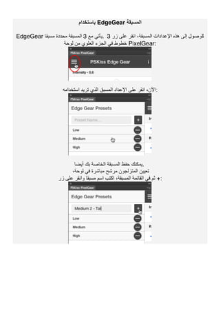 ‫ﺑﺎﺳﺘﺨﺪام‬ EdgeGear ‫اﻟﻤﺴﺒﻘﺔ‬
EdgeGear ‫ﻣﻊ‬ ‫ﯾﺄﺗﻲ‬3‫ﻣﺴﺒﻘﺎ‬ ‫ﻣﺤﺪدة‬ ‫اﻟﻤﺴﺒﻘﺔ‬ . ‫زر‬ ‫ﻋﻠﻰ‬ ‫اﻧﻘﺮ‬ ،‫اﻟﻤﺴﺒﻘﺔ‬ ‫اﻹﻋﺪادات‬ ‫ھﺬه‬ ‫إﻟﻰ‬ ‫ﻟﻠﻮﺻﻮل‬3
‫ﻟﻮﺣﺔ‬ ‫ﻣﻦ‬ ‫اﻟﻌﻠﻮي‬ ‫اﻟﺠﺰء‬ ‫ﻓﻲ‬ ‫ﺧﻄﻮط‬ PixelGear:
‫اﺳﺘﺨﺪاﻣﮫ‬ ‫ﺗﺮﯾﺪ‬ ‫اﻟﺬي‬ ‫اﻟﻤﺴﺒﻖ‬ ‫اﻹﻋﺪاد‬ ‫ﻋﻠﻰ‬ ‫اﻧﻘﺮ‬ ،‫:اﻵن‬
‫أﯾﻀﺎ‬ ‫ﺑﻚ‬ ‫اﻟﺨﺎﺻﺔ‬ ‫اﻟﻤﺴﺒﻘﺔ‬ ‫ﺣﻔﻆ‬ ‫.ﯾﻤﻜﻨﻚ‬
،‫ﻟﻮﺣﺔ‬ ‫ﻓﻲ‬ ‫ﻣﺒﺎﺷﺮة‬ ‫ﻣﺮﺷﺢ‬ ‫اﻟﻤﺘﺰﻟﺠﻮن‬ ‫ﺗﻌﯿﯿﻦ‬
‫و‬ ‫ﻣﺴﺒﻘﺎ‬ ‫اﺳﻢ‬ ‫اﻛﺘﺐ‬ ،‫اﻟﻤﺴﺒﻘﺔ‬ ‫اﻟﻘﺎﺋﻤﺔ‬ ‫ﻓﻲ‬ ‫ﺛﻢ‬‫زر‬ ‫ﻋﻠﻰ‬ ‫اﻧﻘﺮ‬ +:
 