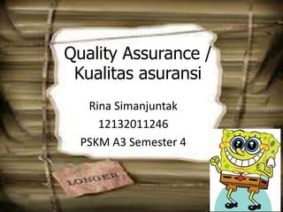 Quality Assurance / 
Kualitas asuransi 
Rina Simanjuntak 
12132011246 
PSKM A3 Semester 4 
 