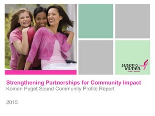 Strengthening Partnerships for Community Impact
Komen Puget Sound Community Profile Report
2015
 