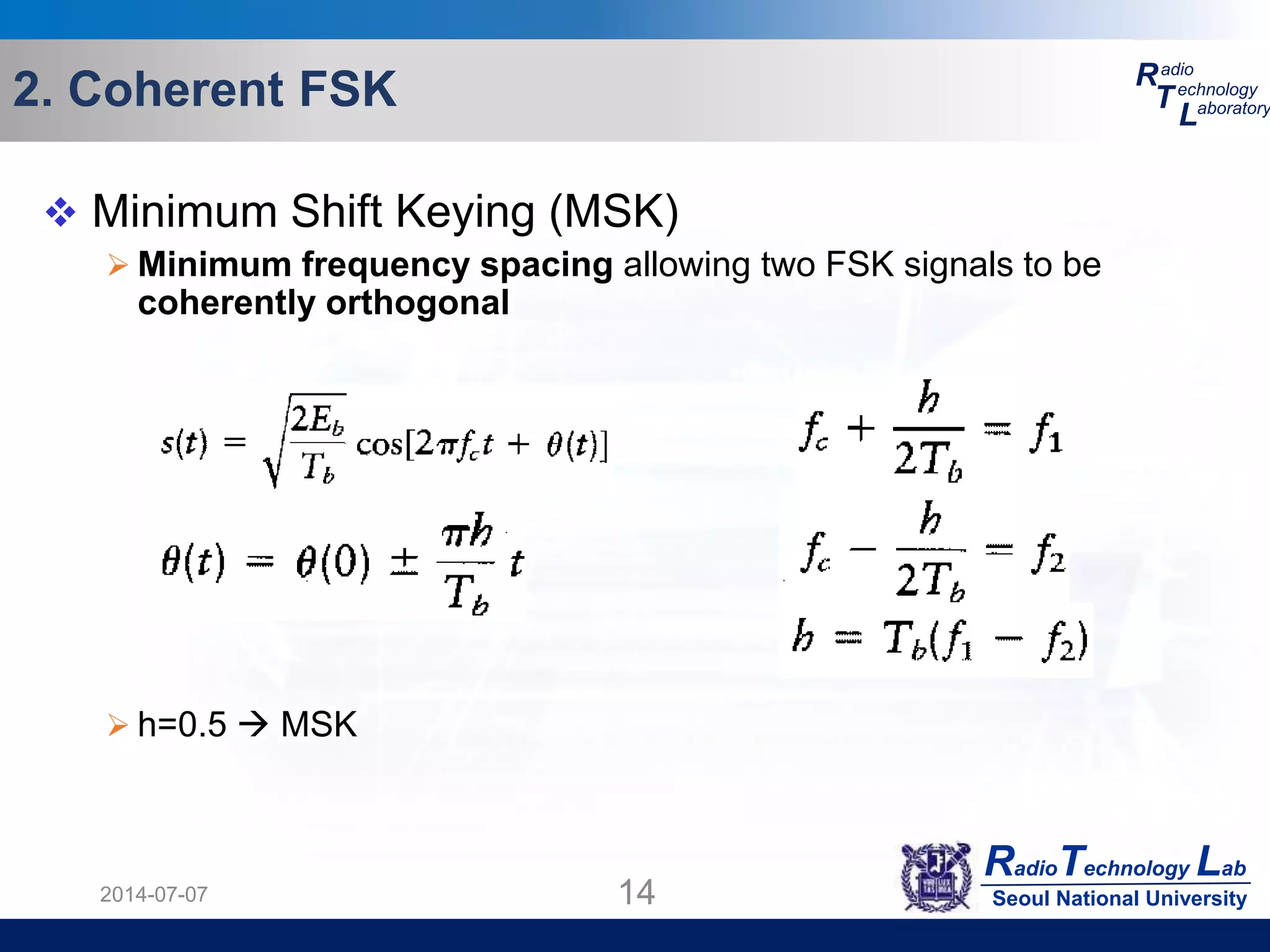 RadioTechnology Lab
Seoul National University
R
T
L
adio
echnology
aboratory2. Coherent FSK
2014-07-07 14
 Minimum Shift Keying (MSK)
 Minimum frequency spacing allowing two FSK signals to be
coherently orthogonal
 h=0.5  MSK
 