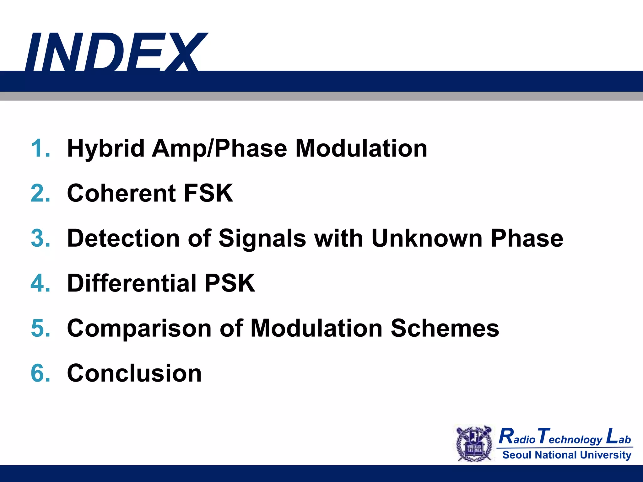 INDEX
1. Hybrid Amp/Phase Modulation
2. Coherent FSK
3. Detection of Signals with Unknown Phase
4. Differential PSK
5. Comparison of Modulation Schemes
6. Conclusion
RadioTechnology Lab
Seoul National University
 