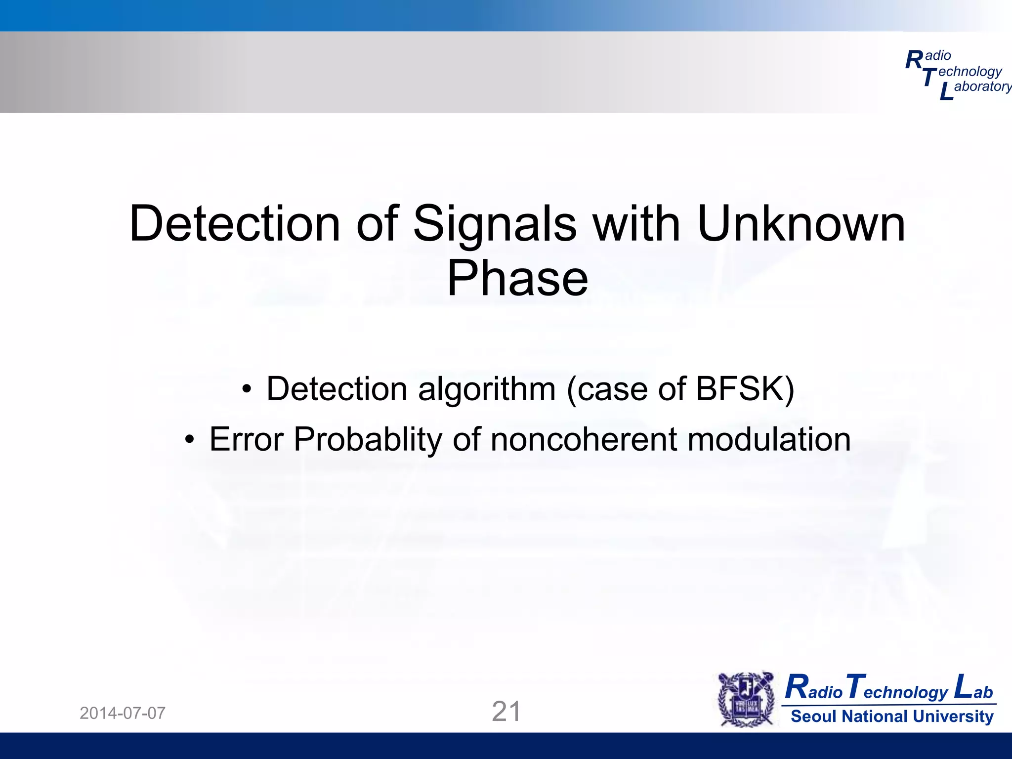 RadioTechnology Lab
Seoul National University
R
T
L
adio
echnology
aboratory
2014-07-07 21
Detection of Signals with Unknown
Phase
• Detection algorithm (case of BFSK)
• Error Probablity of noncoherent modulation
 