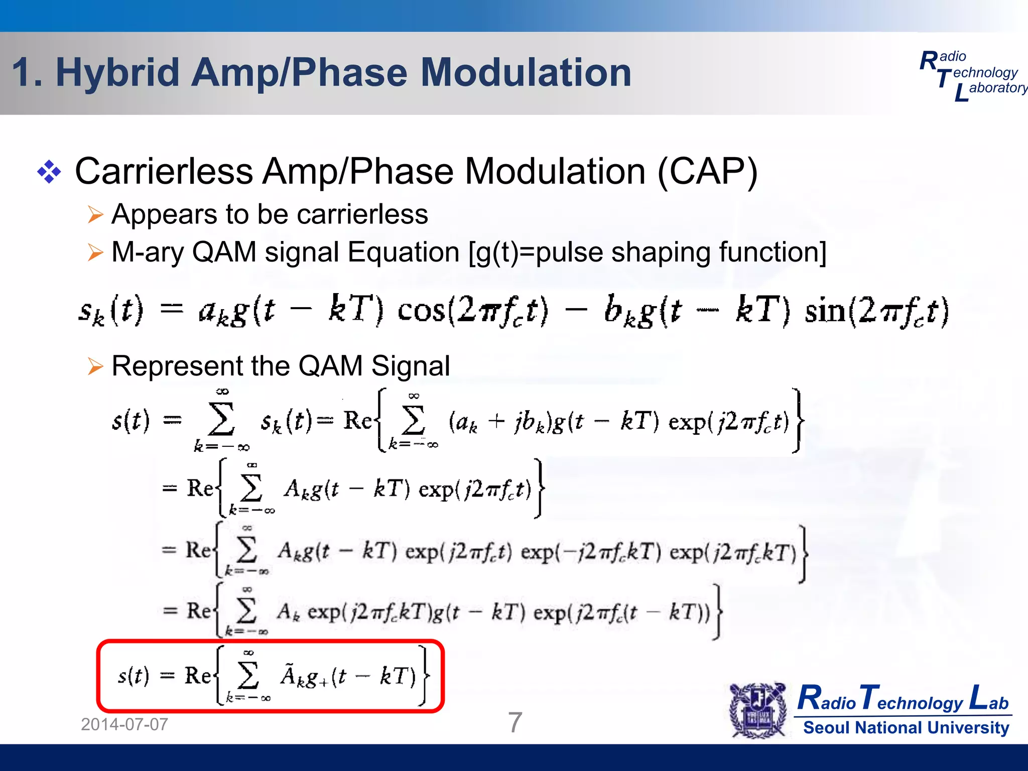 RadioTechnology Lab
Seoul National University
R
T
L
adio
echnology
aboratory1. Hybrid Amp/Phase Modulation
2014-07-07 7
 Carrierless Amp/Phase Modulation (CAP)
 Appears to be carrierless
 M-ary QAM signal Equation [g(t)=pulse shaping function]
 Represent the QAM Signal
 