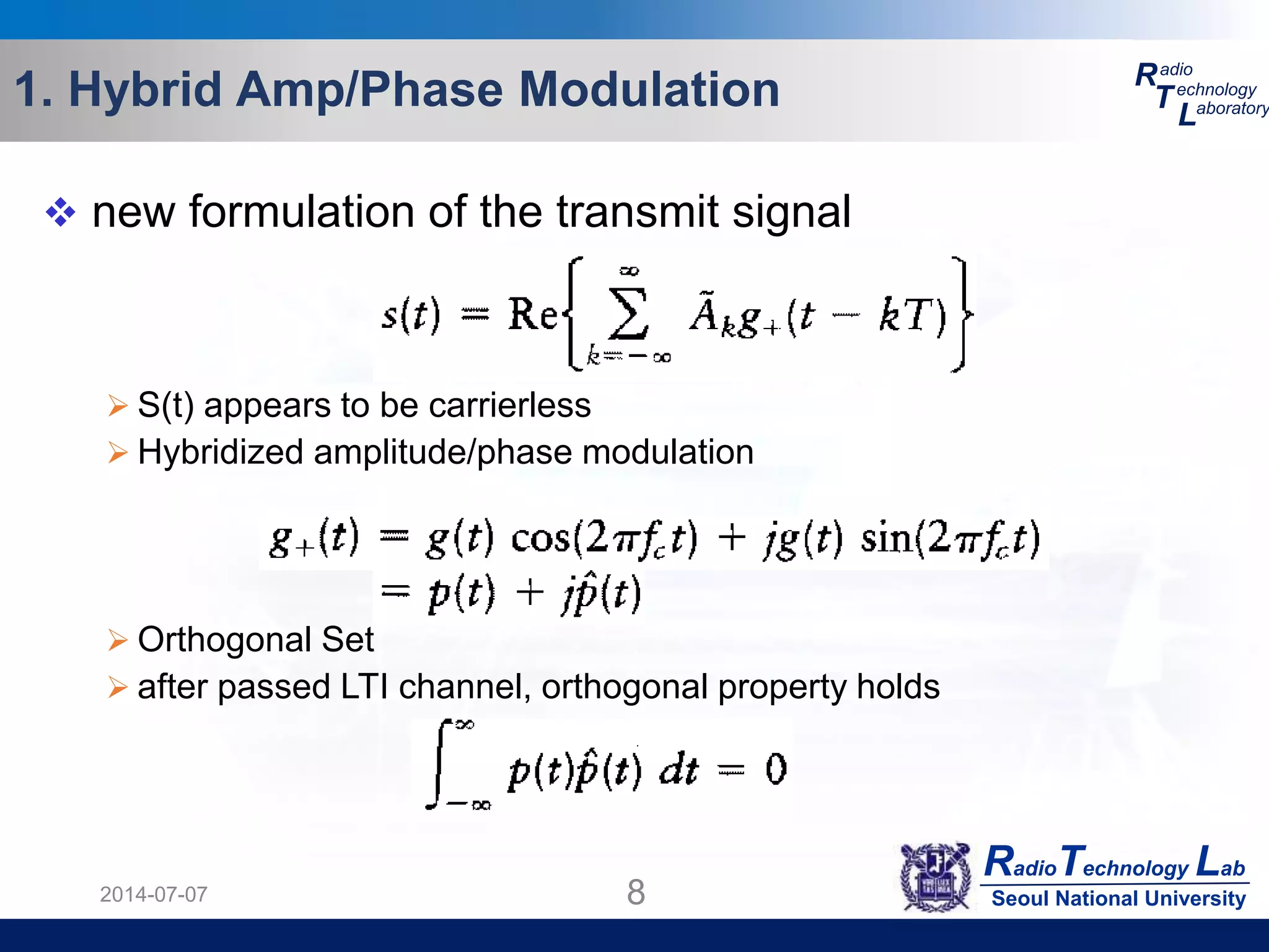RadioTechnology Lab
Seoul National University
R
T
L
adio
echnology
aboratory1. Hybrid Amp/Phase Modulation
2014-07-07 8
 new formulation of the transmit signal
 S(t) appears to be carrierless
 Hybridized amplitude/phase modulation
 Orthogonal Set
 after passed LTI channel, orthogonal property holds
 