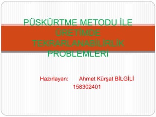 Hazırlayan: Ahmet Kürşat BİLGİLİ
158302401
PÜSKÜRTME METODU İLE
ÜRETİMDE
TEKRARLANABİLİRLİK
PROBLEMLERİ
 