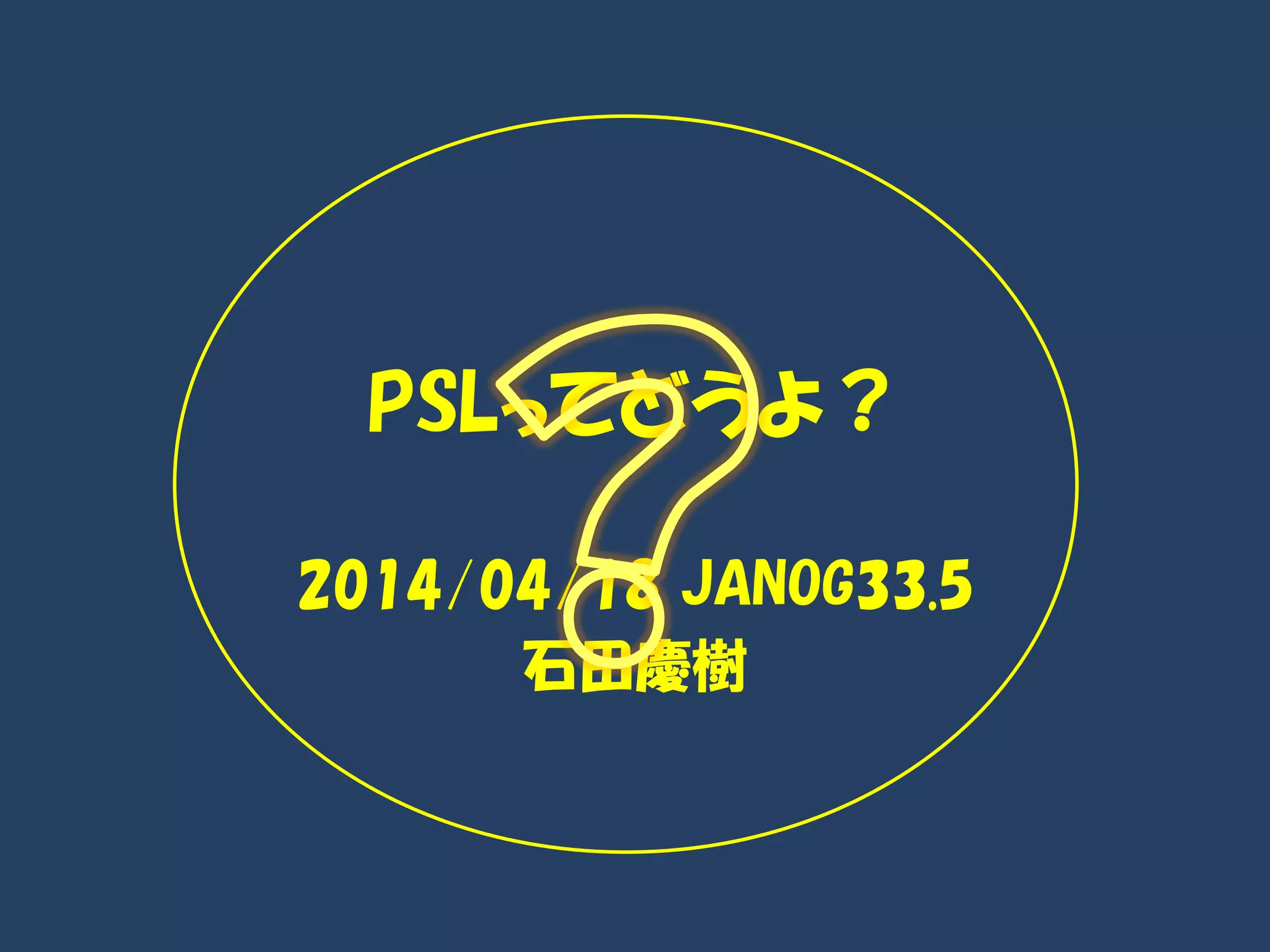 PSLってどうよ？
2014/04/18 JANOG33.5
石田慶樹
 