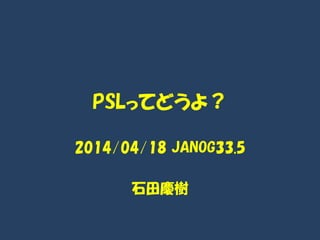 PSLってどうよ？
2014/04/18 JANOG33.5
石田慶樹
 