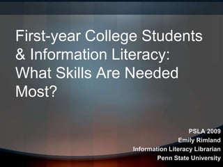First-year College Students
& Information Literacy:
What Skills Are Needed
Most?

                                   PSLA 2009
                                Emily Rimland
                Information Literacy Librarian
                        Penn State University
 