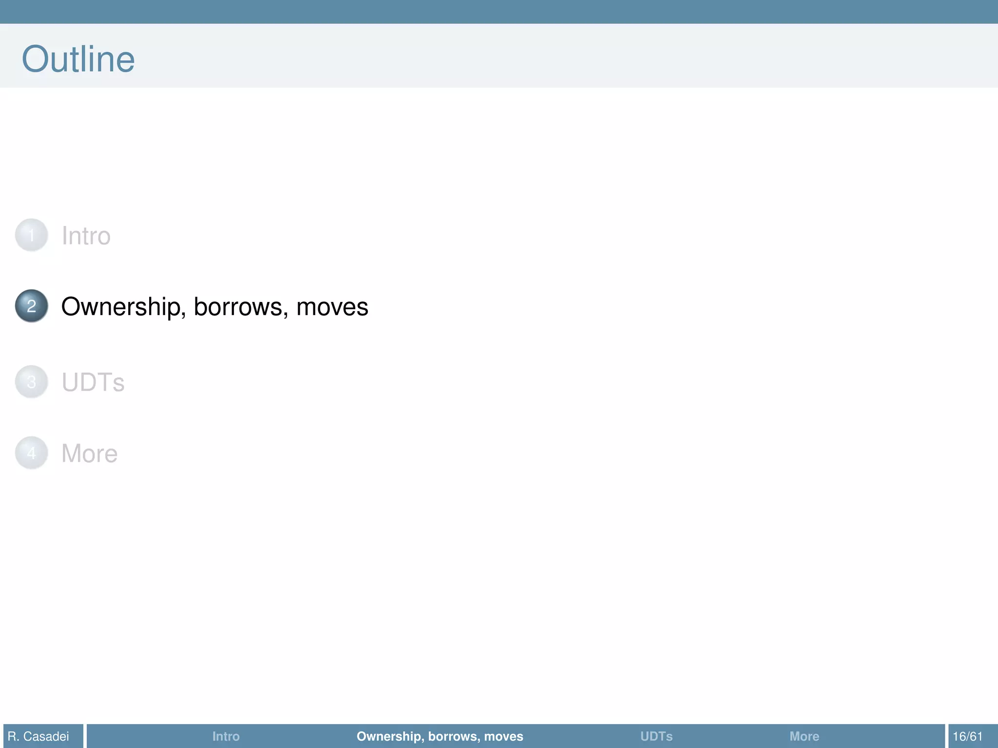 Outline
1 Intro
2 Ownership, borrows, moves
3 UDTs
4 More
R. Casadei Intro Ownership, borrows, moves UDTs More 16/61
 