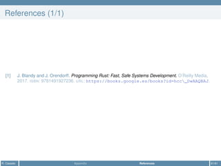 References (1/1)
[1] J. Blandy and J. Orendorff. Programming Rust: Fast, Safe Systems Development. O’Reilly Media,
2017. ISBN: 9781491927236. URL: https://books.google.es/books?id=hcc_DwAAQBAJ.
R. Casadei Appendix References 61/61
 