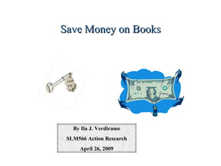 Save Money on Books By Ila J. Verdirame SLM566 Action Research April 26, 2009 