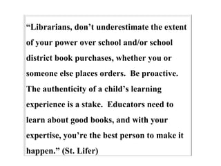 “ Librarians, don’t underestimate the extent of your power over school and/or school district book purchases, whether you ...