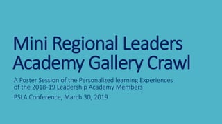 Mini Regional Leaders
Academy Gallery Crawl
A Poster Session of the Personalized learning Experiences
of the 2018-19 Leadership Academy Members
PSLA Conference, March 30, 2019
 