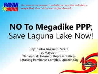 NO To Megadike PPP;
Save Laguna Lake Now!
Rep. Carlos Isagani T. Zarate
25 May 2015
Plenary Hall, House of Representatives
Batasang Pambansa Complex, Quezon City
 