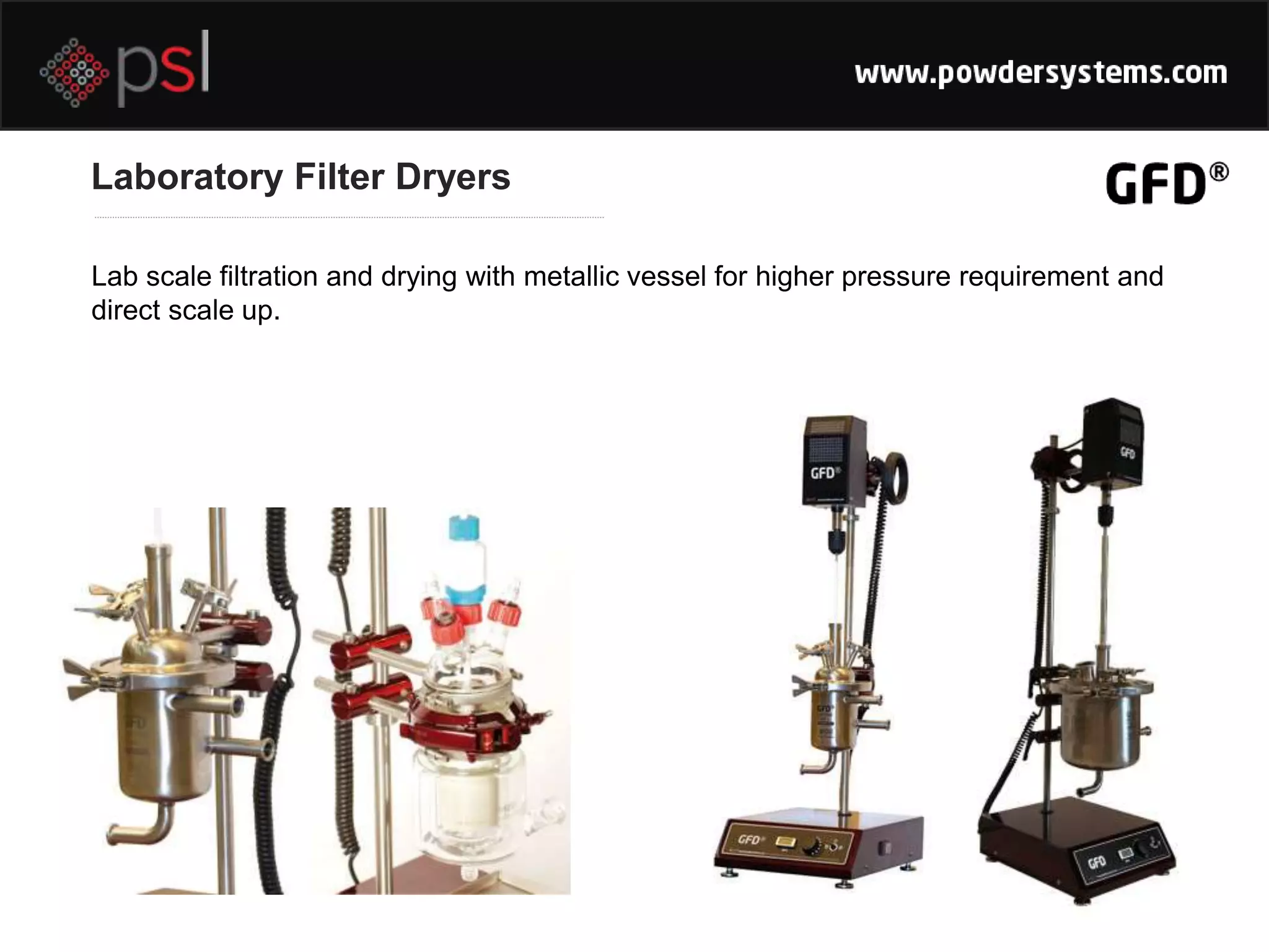Lab scale filtration and drying with metallic vessel for higher pressure requirement and
direct scale up.
Laboratory Filter Dryers
 