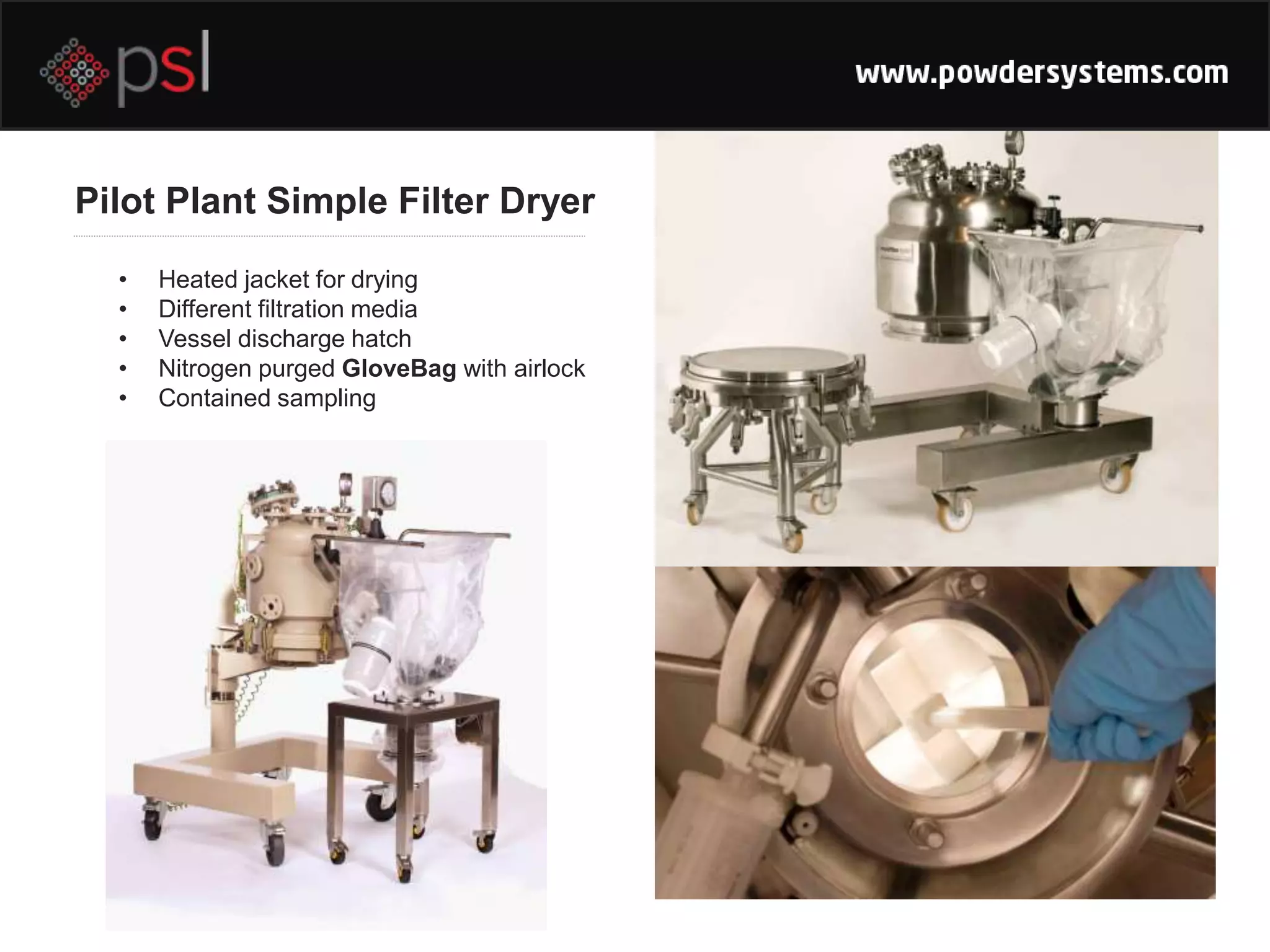 Pilot Plant Simple Filter Dryer
• Heated jacket for drying
• Different filtration media
• Vessel discharge hatch
• Nitrogen purged GloveBag with airlock
• Contained sampling
 