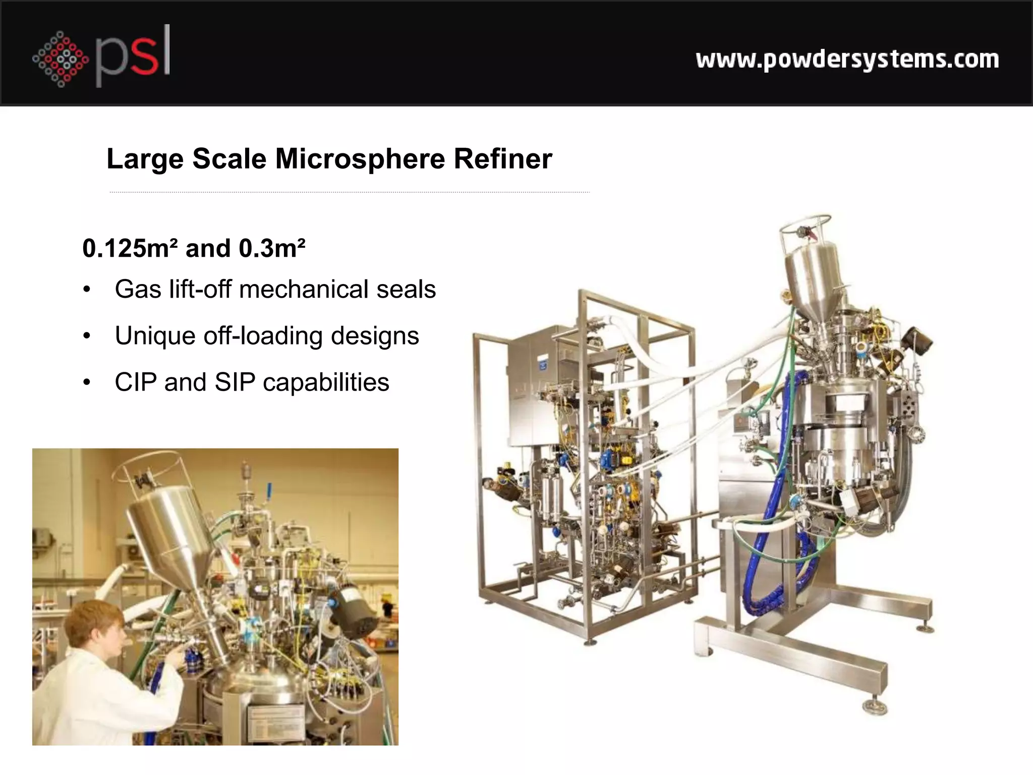 Large Scale Microsphere Refiner
0.125m² and 0.3m²
• Gas lift-off mechanical seals
• Unique off-loading designs
• CIP and SIP capabilities
 