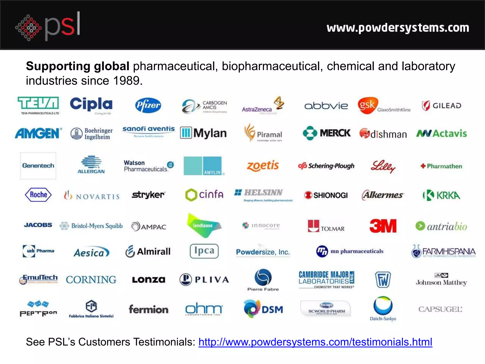 Supporting global pharmaceutical, biopharmaceutical, chemical and laboratory
industries since 1989.
See PSL’s Customers Testimonials: http://www.powdersystems.com/testimonials.html
 