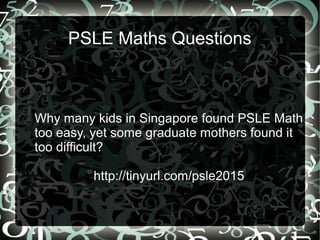 PSLE Maths Questions
Why many kids in Singapore found PSLE Math
too easy, yet some graduate mothers found it
too difficult?
http://tinyurl.com/psle2015
 