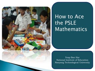 How to Ace the PSLE Mathematics Yeap Ban Har National Institute of Education Nanyang Technological University  