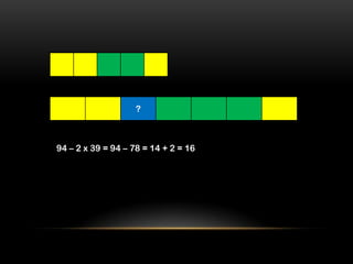 ?



94 – 2 x 39 = 94 – 78 = 14 + 2 = 16
 
